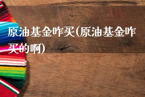 原油基金咋买(原油基金咋买的啊)_https://www.gzmhy.com_财经资讯_第1张