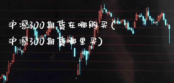 沪深300期货在哪购买(沪深300期货哪里买)_https://www.gzmhy.com_期货理财_第1张