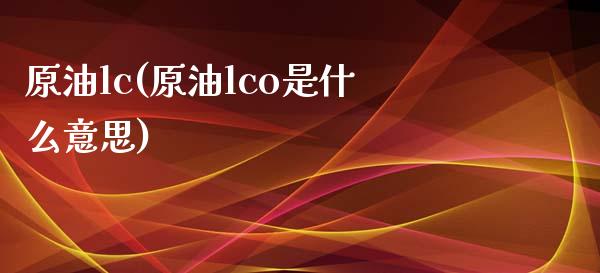 原油lc(原油lco是什么意思)_理财产品_第1张_格子财经网 原油lc(原油lco是什么意思)_https://www.gzmhy.com_理财产品_第1张
