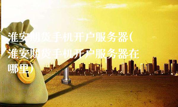 淮安期货手机开户服务器(淮安期货手机开户服务器在哪里)_交易百科_第1张_格子财经网 淮安期货手机开户服务器(淮安期货手机开户服务器在哪里)_https://www.gzmhy.com_交易百科_第1张