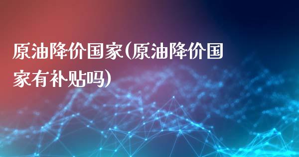 原油降价国家(原油降价国家有补贴吗)_财经资讯_第1张_格子财经网 原油降价国家(原油降价国家有补贴吗)_https://www.gzmhy.com_财经资讯_第1张