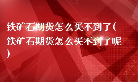铁矿石期货怎么买不到了(铁矿石期货怎么买不到了呢)_https://www.gzmhy.com_股票理财_第1张