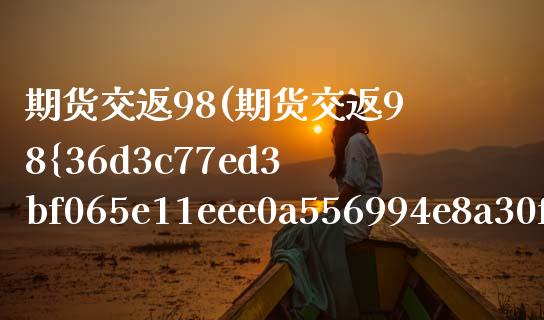 期货交返98(期货交返98%返还)_https://www.gzmhy.com_交易百科_第1张