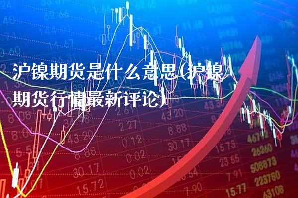 沪镍期货是什么意思(沪镍期货行情最新评论)_https://www.gzmhy.com_期货理财_第1张