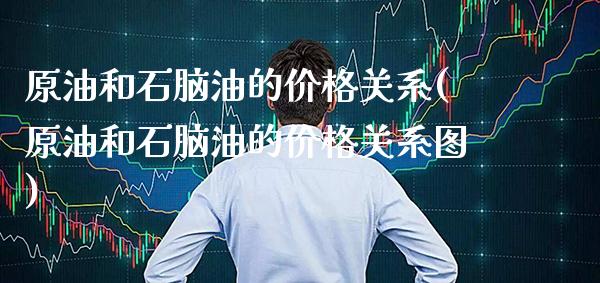 原油和石脑油的价格关系(原油和石脑油的价格关系图)_https://www.gzmhy.com_期货理财_第1张