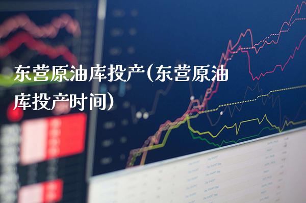 东营原油库投产(东营原油库投产时间)_https://www.gzmhy.com_理财品种_第1张