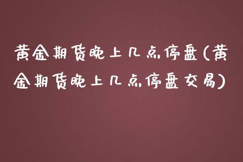 黄金期货晚上几点停盘(黄金期货晚上几点停盘交易)_基金理财_第1张_格子财经网 黄金期货晚上几点停盘(黄金期货晚上几点停盘交易)_https://www.gzmhy.com_基金理财_第1张