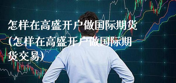怎样在高盛开户做国际期货(怎样在高盛开户做国际期货交易)_https://www.gzmhy.com_股票理财_第1张
