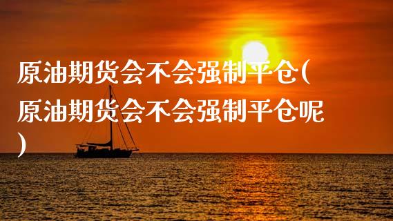 原油期货会不会强制平仓(原油期货会不会强制平仓呢)_理财品种_第1张_格子财经网 原油期货会不会强制平仓(原油期货会不会强制平仓呢)_https://www.gzmhy.com_理财品种_第1张