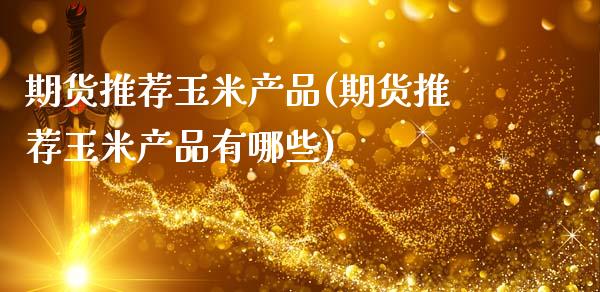 期货推荐玉米产品(期货推荐玉米产品有哪些)_https://www.gzmhy.com_期货理财_第1张