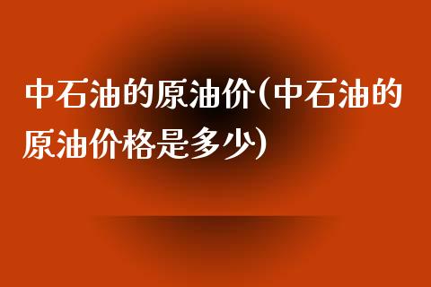 中石油的原油价(中石油的原油价格是多少)_https://www.gzmhy.com_股票理财_第1张