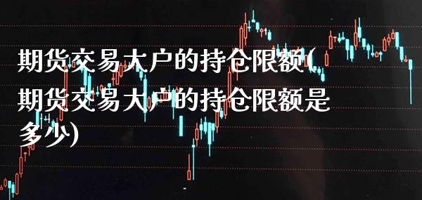 期货交易大户的持仓限额(期货交易大户的持仓限额是多少)_财经资讯_第1张_格子财经网 期货交易大户的持仓限额(期货交易大户的持仓限额是多少)_https://www.gzmhy.com_财经资讯_第1张