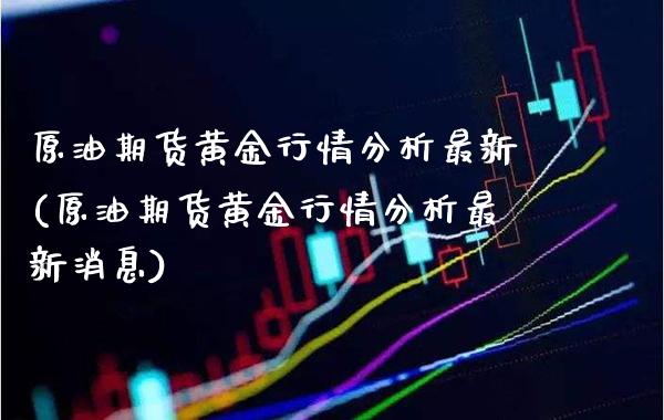 原油期货黄金行情分析最新(原油期货黄金行情分析最新消息)_https://www.gzmhy.com_基金理财_第1张