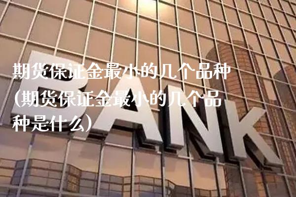期货保证金最小的几个品种(期货保证金最小的几个品种是什么)_https://www.gzmhy.com_理财品种_第1张