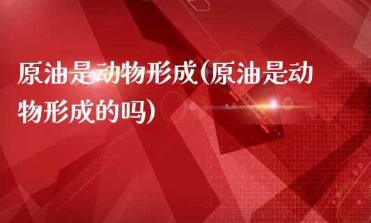 原油是动物形成(原油是动物形成的吗)_https://www.gzmhy.com_基金理财_第1张