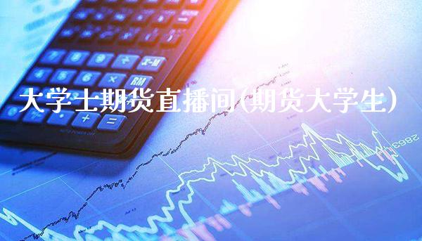 大学士期货直播间(期货大学生)_https://www.gzmhy.com_理财品种_第1张