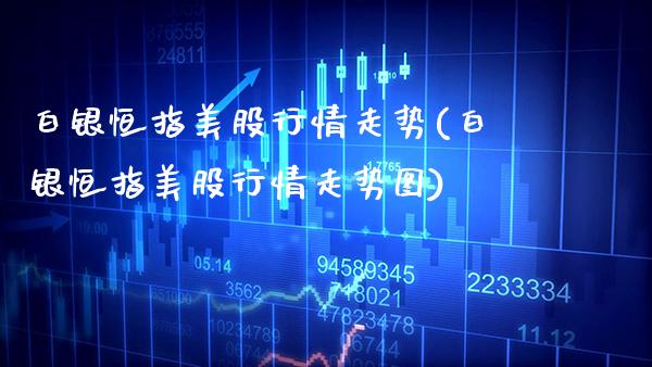 白银恒指美股行情走势(白银恒指美股行情走势图)_财经资讯_第1张_格子财经网 白银恒指美股行情走势(白银恒指美股行情走势图)_https://www.gzmhy.com_财经资讯_第1张