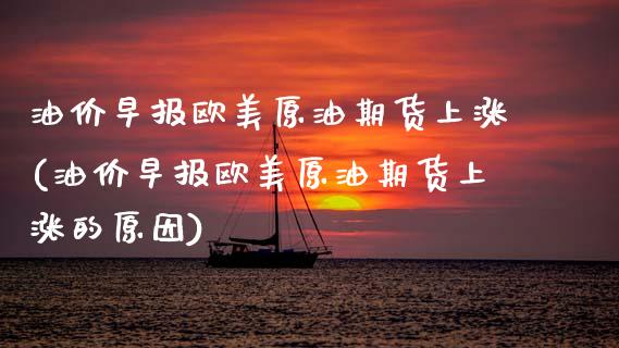 油价早报欧美原油期货上涨(油价早报欧美原油期货上涨的原因)_https://www.gzmhy.com_财经资讯_第1张
