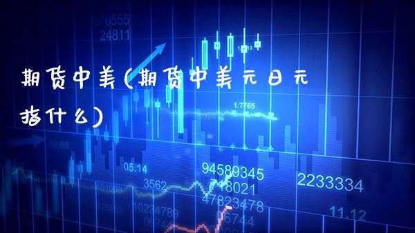 期货中美(期货中美元日元指什么)_https://www.gzmhy.com_股票理财_第1张