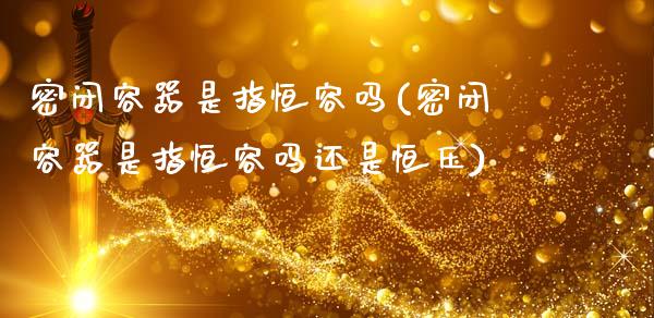 密闭容器是指恒容吗(密闭容器是指恒容吗还是恒压)_https://www.gzmhy.com_理财产品_第1张