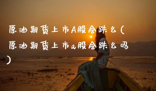 原油期货上市A股会跌么(原油期货上市a股会跌么吗)_https://www.gzmhy.com_股票理财_第1张