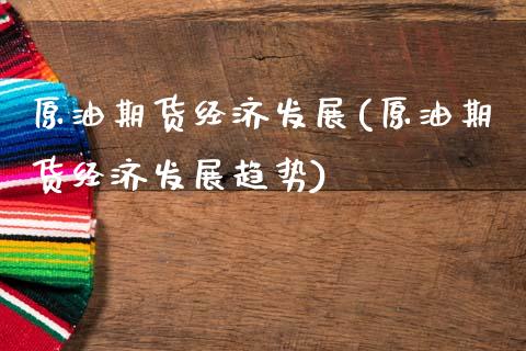 原油期货经济发展(原油期货经济发展趋势)_https://www.gzmhy.com_保险理财_第1张