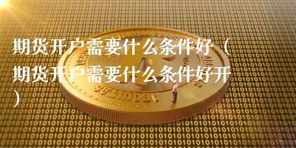 期货开户需要什么条件好（期货开户需要什么条件好开）_https://www.gzmhy.com_期货理财_第1张