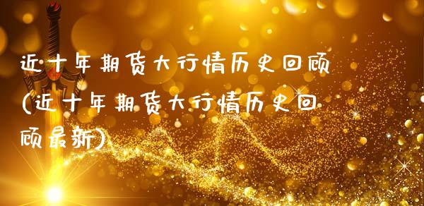 近十年期货大行情历史回顾(近十年期货大行情历史回顾最新)_理财产品_第1张_格子财经网 近十年期货大行情历史回顾(近十年期货大行情历史回顾最新)_https://www.gzmhy.com_理财产品_第1张