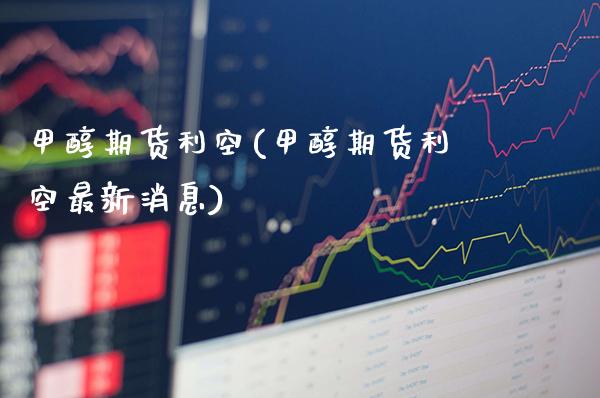 甲醇期货利空(甲醇期货利空最新消息)_https://www.gzmhy.com_保险理财_第1张