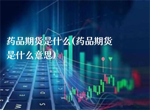 药品期货是什么(药品期货是什么意思)_https://www.gzmhy.com_理财产品_第1张