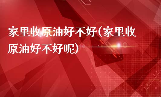 家里收原油好不好(家里收原油好不好呢)_财经资讯_第1张_格子财经网 家里收原油好不好(家里收原油好不好呢)_https://www.gzmhy.com_财经资讯_第1张