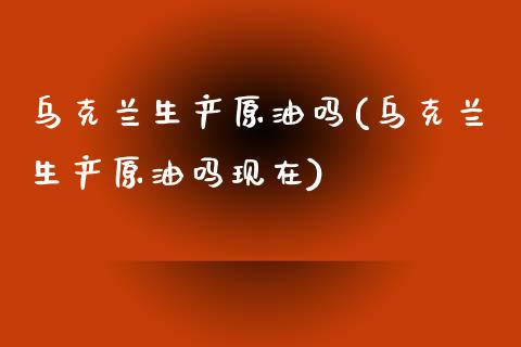 乌克兰生产原油吗(乌克兰生产原油吗现在)_理财产品_第1张_格子财经网 乌克兰生产原油吗(乌克兰生产原油吗现在)_https://www.gzmhy.com_理财产品_第1张