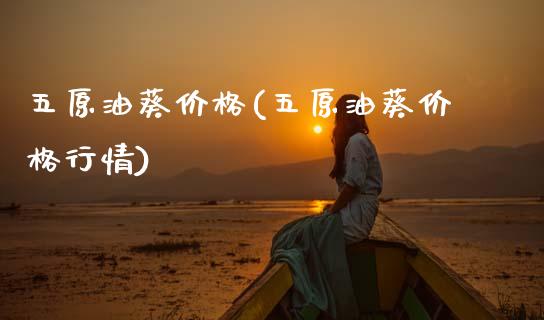 五原油葵价格(五原油葵价格行情)_https://www.gzmhy.com_股票理财_第1张