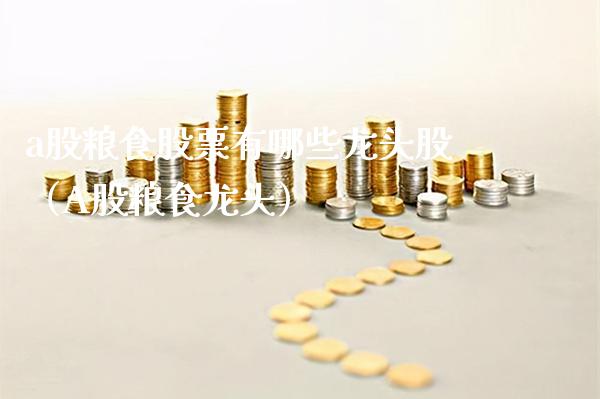 a股粮食股票有哪些龙头股（A股粮食龙头）_https://www.gzmhy.com_股票理财_第1张