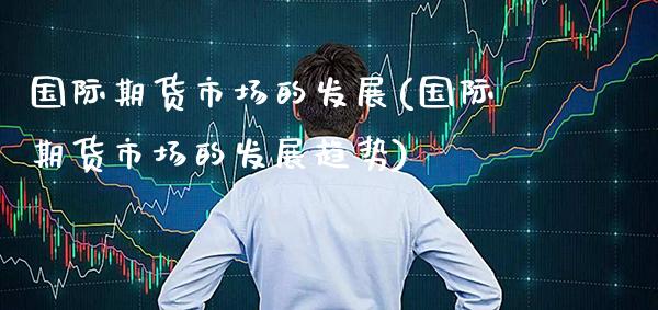 国际期货市场的发展(国际期货市场的发展趋势)_股票理财_第1张_格子财经网 国际期货市场的发展(国际期货市场的发展趋势)_https://www.gzmhy.com_股票理财_第1张