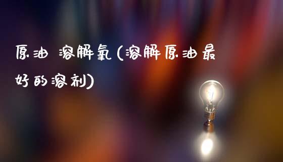 原油 溶解氧(溶解原油最好的溶剂)_理财产品_第1张_格子财经网 原油 溶解氧(溶解原油最好的溶剂)_https://www.gzmhy.com_理财产品_第1张