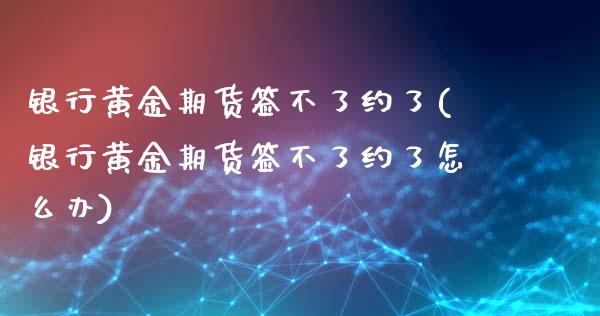 银行黄金期货签不了约了(银行黄金期货签不了约了怎么办)_理财品种_第1张_格子财经网 银行黄金期货签不了约了(银行黄金期货签不了约了怎么办)_https://www.gzmhy.com_理财品种_第1张