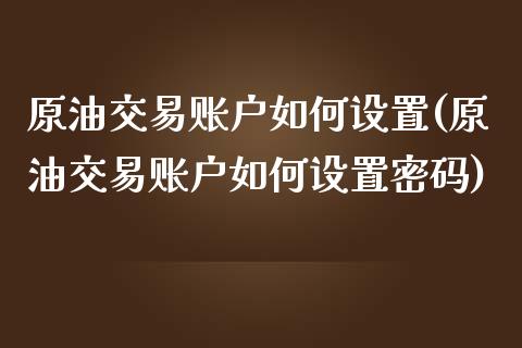 原油交易账户如何设置(原油交易账户如何设置密码)_交易百科_第1张_格子财经网 原油交易账户如何设置(原油交易账户如何设置密码)_https://www.gzmhy.com_交易百科_第1张