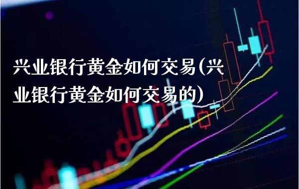 兴业银行黄金如何交易(兴业银行黄金如何交易的)_https://www.gzmhy.com_理财产品_第1张