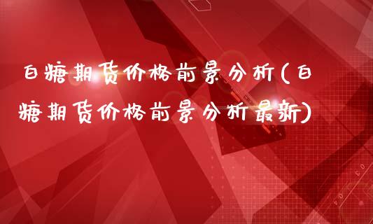 白糖期货价格前景分析(白糖期货价格前景分析最新)_交易百科_第1张_格子财经网 白糖期货价格前景分析(白糖期货价格前景分析最新)_https://www.gzmhy.com_交易百科_第1张
