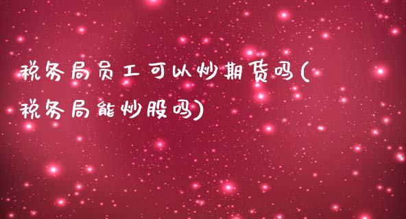 税务局员工可以炒期货吗(税务局能炒股吗)_https://www.gzmhy.com_基金理财_第1张
