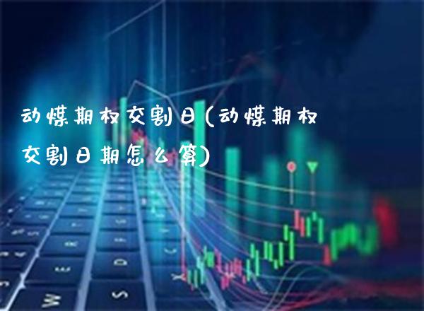 动煤期权交割日(动煤期权交割日期怎么算)_财经资讯_第1张_格子财经网 动煤期权交割日(动煤期权交割日期怎么算)_https://www.gzmhy.com_财经资讯_第1张