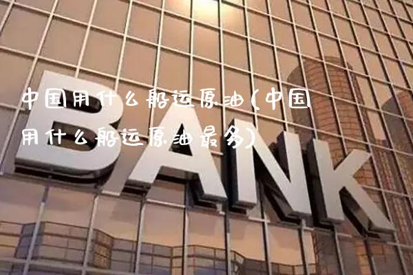 中国用什么船运原油(中国用什么船运原油最多)_https://www.gzmhy.com_理财产品_第1张