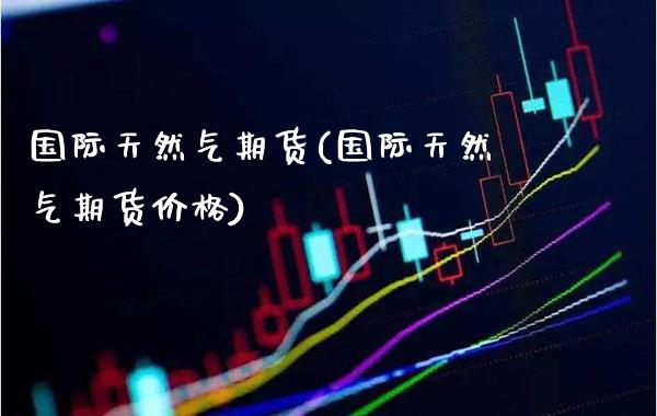 国际天然气期货(国际天然气期货价格)_https://www.gzmhy.com_理财产品_第1张