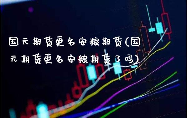 国元期货更名安粮期货(国元期货更名安粮期货了吗)_理财产品_第1张_格子财经网 国元期货更名安粮期货(国元期货更名安粮期货了吗)_https://www.gzmhy.com_理财产品_第1张