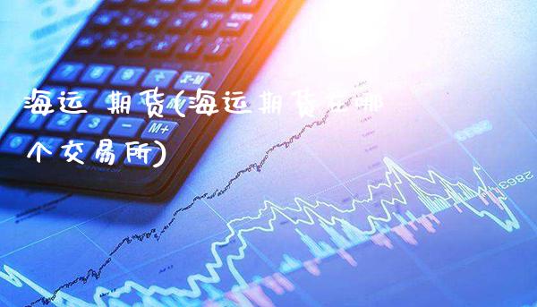 海运 期货(海运期货在哪个交易所)_保险理财_第1张_格子财经网 海运 期货(海运期货在哪个交易所)_https://www.gzmhy.com_保险理财_第1张