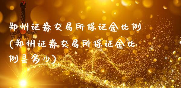 郑州证券交易所保证金比例(郑州证券交易所保证金比例是多少)_https://www.gzmhy.com_交易百科_第1张