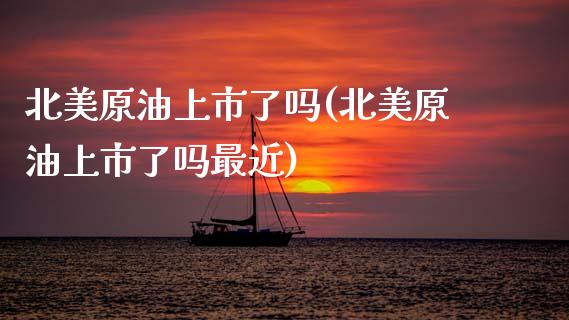 北美原油上市了吗(北美原油上市了吗最近)_https://www.gzmhy.com_股票理财_第1张