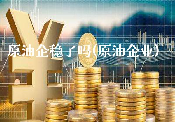 原油企稳了吗(原油企业)_https://www.gzmhy.com_股票理财_第1张