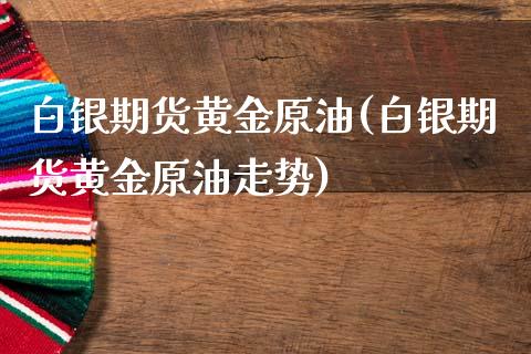 白银期货黄金原油(白银期货黄金原油走势)_交易百科_第1张_格子财经网 白银期货黄金原油(白银期货黄金原油走势)_https://www.gzmhy.com_交易百科_第1张